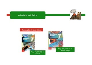 Págs. 93, 97/ 98 do
manual
Págs. 145, 149/50 do
manual antigo
Atividade Vulcânica
Resolução de exercícios
 