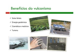 Benefícios do vulcanismo
  Solos férteis
  Energia geotérmica
  Cosmética e medicina
  Turismo
 