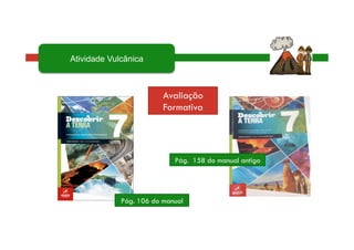 Pág. 106 do manual
Pág. 158 do manual antigo
Avaliação
Formativa
Atividade Vulcânica
 