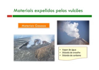 Materiais expelidos pelos vulcões
Materiais Gasosos
•  Vapor de água 
•  Dióxido de enxofre 
•  Dióxido de carbono 
 
 