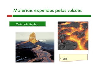 Materiais expelidos pelos vulcões
Materiais Líquidos
•  Lava 
 