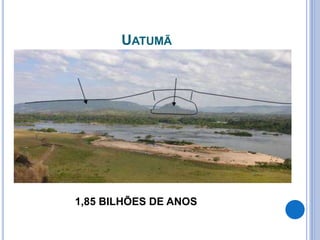 UATUMÃ
1,85 BILHÕES DE ANOS
 