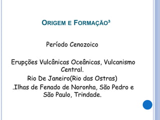Período Cenozoico
Erupções Vulcânicas Oceânicas, Vulcanismo
Central.
Rio De Janeiro(Rio das Ostras)
.Ilhas de Fenado de Noronha, São Pedro e
São Paulo, Trindade.
ORIGEM E FORMAÇÃO³
 