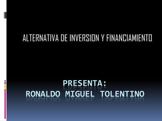 PRESENTA:
RONALDO MIGUEL TOLENTINO
ALTERNATIVA DE INVERSIONY
FINANCIAMIENTO
 