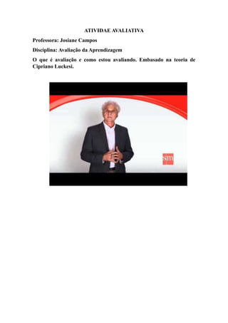 ATIVIDAE AVALIATIVA
Professora: Josiane Campos
Disciplina: Avaliação da Aprendizagem
O que é avaliação e como estou avaliando. Embasado na teoria de
Cipriano Luckesi.