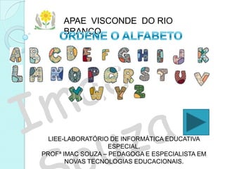 APAE VISCONDE DO RIO
      BRANCO




  LIEE-LABORATÓRIO DE INFORMÁTICA EDUCATIVA
                   ESPECIAL.
PROFª IMAC SOUZA – PEDAGOGA E ESPECIALISTA EM
       NOVAS TECNOLOGIAS EDUCACIONAIS.
 