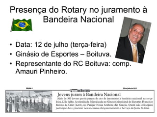 Presença do Rotary no juramento à Bandeira Nacional Data: 12 de julho (terça-feira) Ginásio de Esportes – Boituva. Representante do RC Boituva: comp. Amauri Pinheiro.  