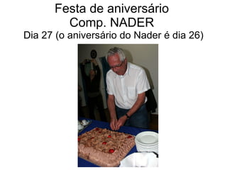 Festa de aniversário  Comp. NADER  Dia 27 (o aniversário do Nader é dia 26) 