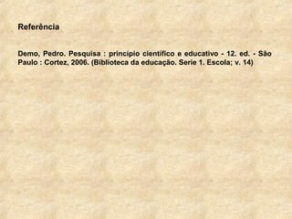 Referência
Demo, Pedro. Pesquisa : princípio científico e educativo - 12. ed. - São
Paulo : Cortez, 2006. (Biblioteca da educação. Serie 1. Escola; v. 14)
 