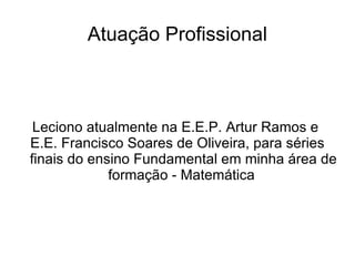 Atuação Profissional



 Leciono atualmente na E.E.P. Artur Ramos e
E.E. Francisco Soares de Oliveira, para séries
finais do ensino Fundamental em minha área de
             formação - Matemática
 
