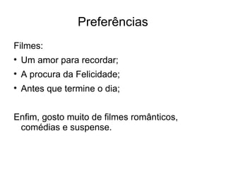 Preferências
Filmes:

    Um amor para recordar;

    A procura da Felicidade;

    Antes que termine o dia;


Enfim, gosto muito de filmes românticos,
 comédias e suspense.
 