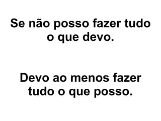 Se não posso fazer tudo
      o que devo.


 Devo ao menos fazer
  tudo o que posso.
 