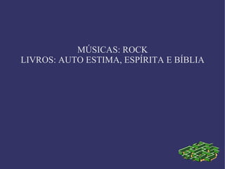 MÚSICAS: ROCK
LIVROS: AUTO ESTIMA, ESPÍRITA E BÍBLIA
 