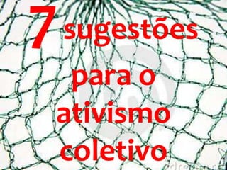 7sugestões
para o
ativismo
coletivo
 