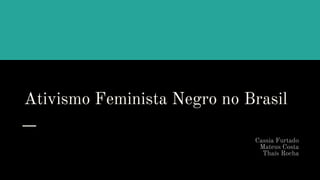 Ativismo Feminista Negro no Brasil
Cassia Furtado
Mateus Costa
Thaís Rocha
 