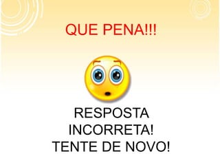 QUE PENA!!!
RESPOSTA
INCORRETA!
TENTE DE NOVO!
 
