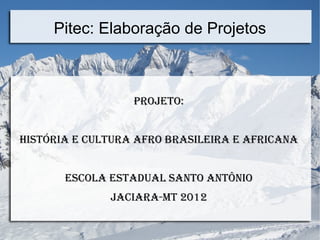Pitec: Elaboração de Projetos



                  Projeto:


História e Cultura afro Brasileira e afriCana


       esCola estadual santo antônio
              jaCiara-Mt 2012
 