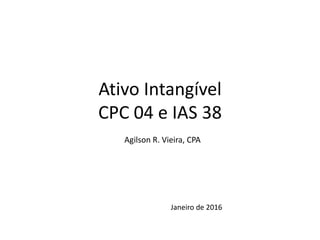 Ativo Intangível
CPC 04 e IAS 38
Agilson R. Vieira, CPA
Janeiro de 2016
 