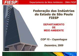 Departamento de Meio Ambiente – DMA/FIESP



   Federação das Indústrias
    do Estado de São Paulo
            FIESP

            DEPARTAMENTO
                  DE
            MEIO AMBIENTE


         COP 15 – Copenhague

             Dezembro, 2009
 