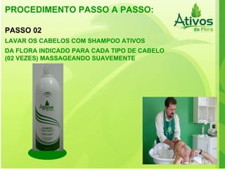 PROCEDIMENTO PASSO A PASSO: PASSO 02 LAVAR OS CABELOS COM SHAMPOO ATIVOS DA FLORA INDICADO PARA CADA TIPO DE CABELO (02 VEZES) MASSAGEANDO SUAVEMENTE 