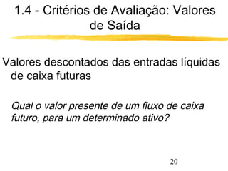 1.4 - Critérios de Avaliação: Valores 
20 
de Saída 
Valores descontados das entradas líquidas 
de caixa futuras 
 Qual o valor presente de um fluxo de caixa 
futuro, para um determinado ativo? 
 