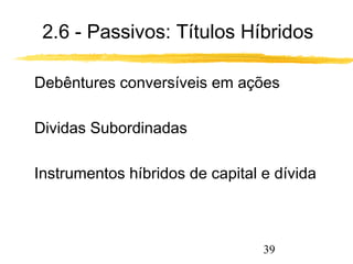 2.6 - Passivos: Títulos Híbridos 
 Debêntures conversíveis em ações 
39 
 Dividas Subordinadas 
 Instrumentos híbridos de capital e dívida 
 