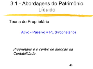 3.1 - Abordagens do Patrimônio 
40 
Líquido 
 Teoria do Proprietário 
Ativo - Passivo = PL (Proprietário) 
 Proprietário é o centro de atenção da 
Contabilidade 
 