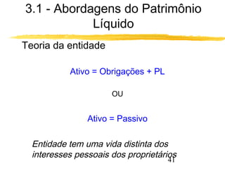 3.1 - Abordagens do Patrimônio 
41 
Líquido 
 Teoria da entidade 
Ativo = Obrigações + PL 
OU 
Ativo = Passivo 
 Entidade tem uma vida distinta dos 
interesses pessoais dos proprietários 
 