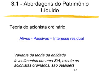 3.1 - Abordagens do Patrimônio 
42 
Líquido 
 Teoria do acionista ordinário 
Ativos - Passivos = Interesse residual 
 Variante da teoria da entidade 
 Investimentos em uma S/A, exceto os 
acionistas ordinários, são outsiders 
 