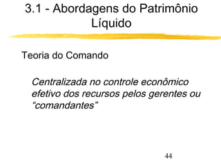 3.1 - Abordagens do Patrimônio 
44 
Líquido 
 Teoria do Comando 
 Centralizada no controle econômico 
efetivo dos recursos pelos gerentes ou 
“comandantes” 
 