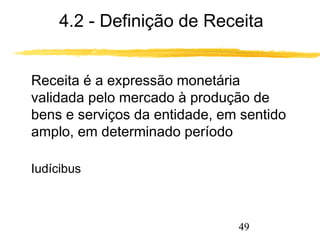 4.2 - Definição de Receita 
 Receita é a expressão monetária 
validada pelo mercado à produção de 
bens e serviços da entidade, em sentido 
amplo, em determinado período 
49 
Iudícibus 
 
