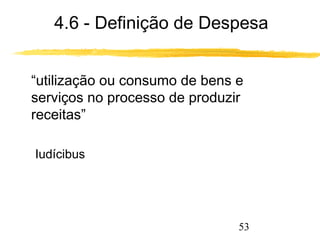 4.6 - Definição de Despesa 
 “utilização ou consumo de bens e 
serviços no processo de produzir 
receitas” 
53 
Iudícibus 
 
