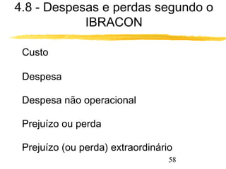 4.8 - Despesas e perdas segundo o 
58 
IBRACON 
 Custo 
 Despesa 
 Despesa não operacional 
 Prejuízo ou perda 
 Prejuízo (ou perda) extraordinário 
 
