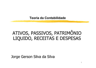 Teoria da Contabilidade



ATIVOS, PASSIVOS, PATRIMÔNIO
LIQUIDO, RECEITAS E DESPESAS


Jorge Gerson Silva da Silva
                                     1
 
