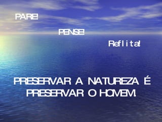 PARE! PENSE! Reflita! PRESERVAR A NATUREZA É PRESERVAR O HOMEM. 