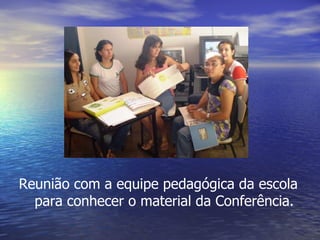 Reunião com a equipe pedagógica da escola para conhecer o material da Conferência. 