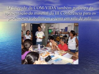 O delegado da COM-VIDA também participa da apresentação do material da III Conferência para os professores trabalharem o tema em sala de aula. 