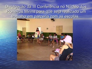 Divulgação da III Conferência no Núcleo dos Pioneiros Mirins para que seja realizado um trabalho em parceria com as escolas.  