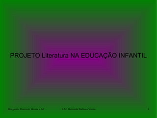 PROJETO Literatura NA EDUCAÇÃO INFANTIL




Margarete Donizete Moura e Adriana Martins Batista Orminda Barbosa Vieira
                                            E.M.                            1
 