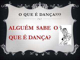 O QUE É DANÇA???
ALGUÉM SABE O
QUE É DANÇA?
 
