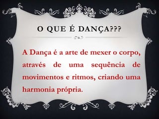 O QUE É DANÇA???
A Dança é a arte de mexer o corpo,
através de uma sequência de
movimentos e ritmos, criando uma
harmonia própria.
 