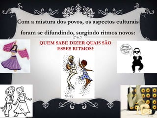 Com a mistura dos povos, os aspectos culturais
foram se difundindo, surgindo ritmos novos:
QUEM SABE DIZER QUAIS SÃO
ESSES RITMOS?
 