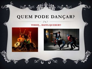 QUEM PODE DANÇAR?
TODOS... BASTA QUERER!!!
 