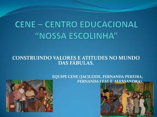 CONSTRUINDO VALORES E ATITUDES NO MUNDO
              DAS FÁBULAS.
                      .

            EQUIPE CENE (JACILEIDE, FERNANDA PEREIRA,
                       FERNANDA LEAL E ALEXSANDRA).
 