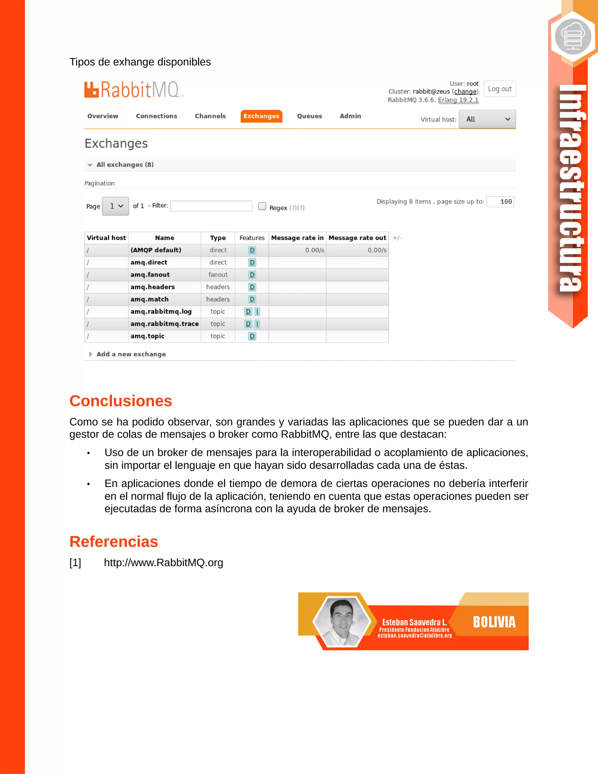 Tipos de exhange disponibles
Conclusiones
Como se ha podido observar, son grandes y variadas las aplicaciones que se pueden dar a un
gestor de colas de mensajes o broker como RabbitMQ, entre las que destacan:
• Uso de un broker de mensajes para la interoperabilidad o acoplamiento de aplicaciones,
sin importar el lenguaje en que hayan sido desarrolladas cada una de éstas.
• En aplicaciones donde el tiempo de demora de ciertas operaciones no debería interferir
en el normal flujo de la aplicación, teniendo en cuenta que estas operaciones pueden ser
ejecutadas de forma asíncrona con la ayuda de broker de mensajes.
Referencias
[1] http://www.RabbitMQ.org
 