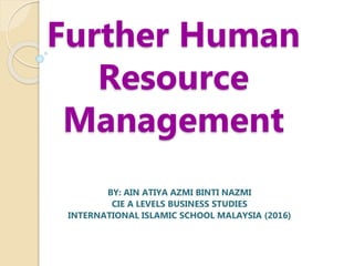 Further Human
Resource
Management
BY: AIN ATIYA AZMI BINTI NAZMI
CIE A LEVELS BUSINESS STUDIES
INTERNATIONAL ISLAMIC SCHOOL MALAYSIA (2016)
 