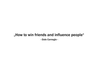 „How to win friends and influence people“
               - Dale Carnegie -
 