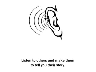 Listen to others and make them
      to tell you their story.
 