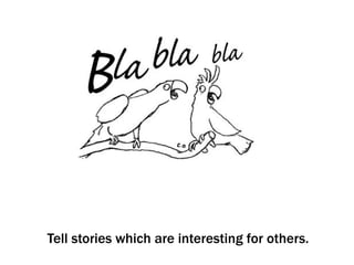 Tell stories which are interesting for others.
 