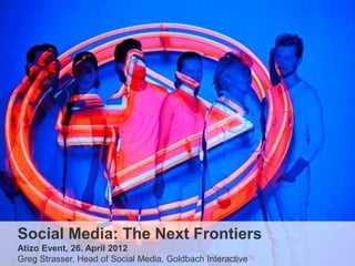 Social Media: The Next Frontiers
Atizo Event, 26. April 2012
Greg Strasser, Head of Social Media, Goldbach Interactive
 
